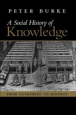 A Social History of Knowledge: From Gutenberg to Diderot, Based on the First Series of Vonhoff Lectures Given at the University of Groningen (Netherl by Burke, Peter