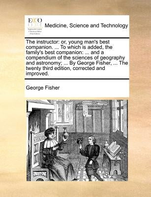 The Instructor: Or, Young Man's Best Companion. ... to Which Is Added, the Family's Best Companion: ... and a Compendium of the Scienc Paperback Gale Ecco, Print Editions