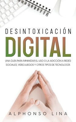 Desintoxicación Digital: Una Guía para Minimizar el Uso o la Adicción a Redes Sociales, Videojuegos y Otros Tipos de Tecnología by Lina, Alphonso