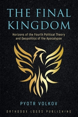 The Final Kingdom: Horizons of the Fourth Political Theory and Geopolitics of the Apocalypse Paperback Orthodox Logos Foundation