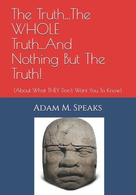 The Truth...The WHOLE Truth...And Nothing But The Truth!: (About What THEY Don't Want You To Know) Paperback Independently Published
