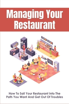 Managing Your Restaurant: How To Sail Your Restaurant Into The Path You Want And Get Out Of Troubles: Running A Restaurant For Dummies Paperback Independently Published
