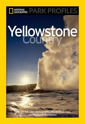 National Geographic Park Profiles: Yellowstone Country: Over 100 Full-Color Photographs, Plus Detailed Maps, and Firsthand Information National Geographic Society