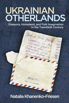 Ukrainian Otherlands: Diaspora, Homeland, and Folk Imagination in the Twentieth Century by Khanenko-Friesen, Natalia