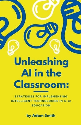 Unleashing AI in the Classroom: Strategies for Implementing Intelligent Technologies in K-12 Education Paperback A. Smith Media