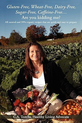 Gluten-Free, Wheat-Free, Dairy-Free, Sugar-Free, Caffeine-Free....Are you kidding me?: All natural and 99% organic recipes that are quick and easy to Paperback iUniverse
