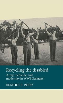 Recycling the Disabled: Army, Medicine, and Modernity in Wwi Germany Paperback Manchester University Press