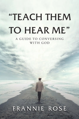 Teach Them to Hear Me: A Guide To Conversing With God Balboa Press