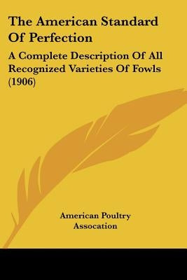 The American Standard Of Perfection: A Complete Description Of All Recognized Varieties Of Fowls (1906) Paperback Kessinger Publishing