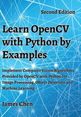 Learn OpenCV with Python by Examples: Implement Computer Vision Algorithms Provided by OpenCV with Python for Image Processing, Object Detection and M by Chen, James