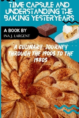 Time Capsule and Understanding Baking Yesteryears: A Culinary Journey through the 1900s to the 1980s Paperback Independently Published