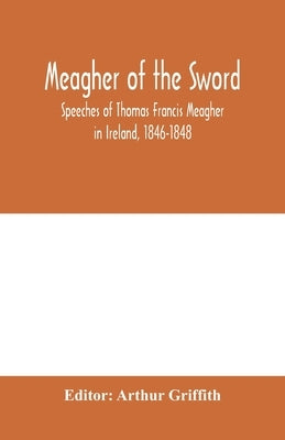 Meagher of the sword: speeches of Thomas Francis Meagher in Ireland, 1846-1848: his narrative of events in Ireland in July 1848, personal re Paperback Alpha Edition