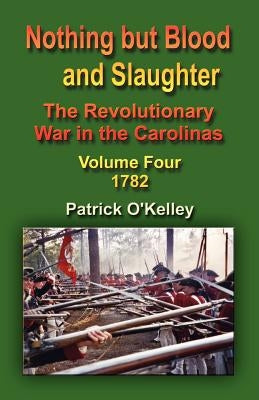 Nothing But Blood and Slaughter: The Revolutionary War in the Carolinas - Volume Four 1782 Paperback Booklocker.com