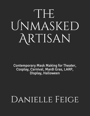 The Unmasked Artisan: Contemporary Mask Making for Theater, Cosplay, Carnival, Mardi Gras, Larp, Display, Halloween Paperback Independently Published