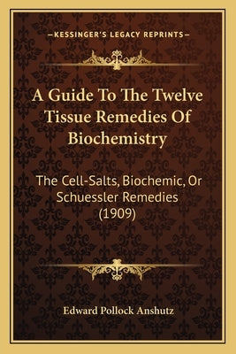 A Guide To The Twelve Tissue Remedies Of Biochemistry: The Cell-Salts, Biochemic, Or Schuessler Remedies (1909) Paperback Kessinger Publishing