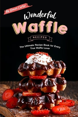 Wonderful Waffle Recipes: The Ultimate Recipe Book for Every True Waffle Lover Paperback Independently Published