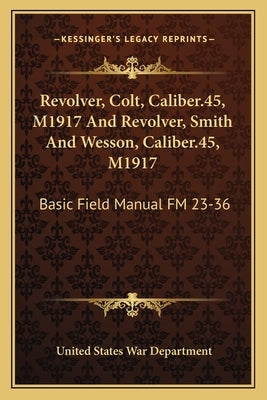 Revolver, Colt, Caliber.45, M1917 and Revolver, Smith and Wesson, Caliber.45, M1917: Basic Field Manual FM 23-36 Paperback Kessinger Publishing
