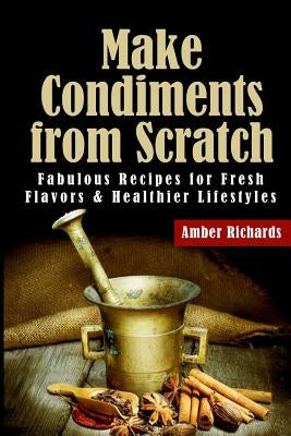 Make Condiments from Scratch: Fabulous Recipes for Fresh Flavors and Healthier Lifestyles Paperback Createspace Independent Publishing Platform