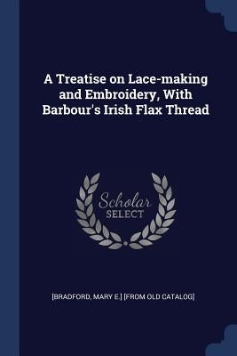A Treatise on Lace-making and Embroidery, With Barbour's Irish Flax Thread by [Bradford, Mary E. ]. [From Old Catalog]