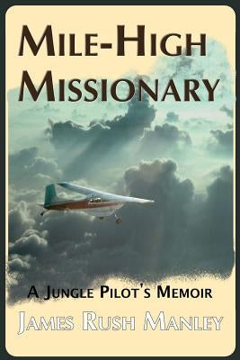 Mile-High Missionary: A Jungle Pilot's Memoir Paperback James Rush Manley