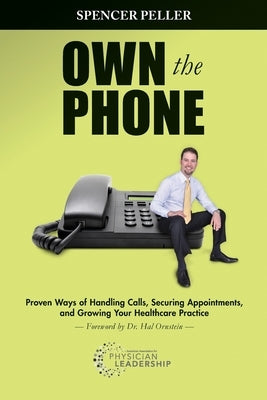 Own the Phone: Proven Ways of Handling Calls, Securing Appointments, and Growing Your Healthcare Practice by Peller, Spencer