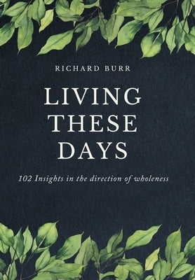 Living These Days: 102 Insights in the direction of wholeness by Burr, Richard
