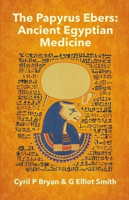 The Papyrus Ebers: Ancient Egyptian Medicine by Cyril P Bryan and G Elliot Smith Paperback Lushena Books