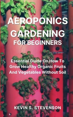 Aeroponics Gardening for Beginners: Essential Guide On How To Grow Healthy Organic Fruits And Vegetables Without Soil Paperback Kevin S. Stevenson