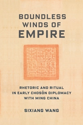 Boundless Winds of Empire: Rhetoric and Ritual in Early Chosŏn Diplomacy with Ming China Paperback Columbia University Press