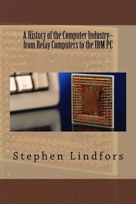 A History of the Computer Industry: From Relay Computers to the IBM PC Paperback Createspace Independent Publishing Platform