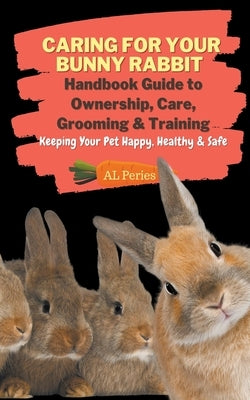 Caring For Your Bunny Rabbit: Handbook Guide to Ownership, Care, Grooming & Training: Keeping Your Pet Happy, Healthy & Safe Paperback A L Peries