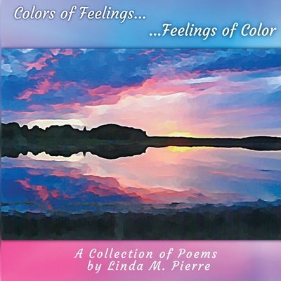 Colors of Feelings...Feelings of Color: A Collections of Poems by Pierre, Linda M.