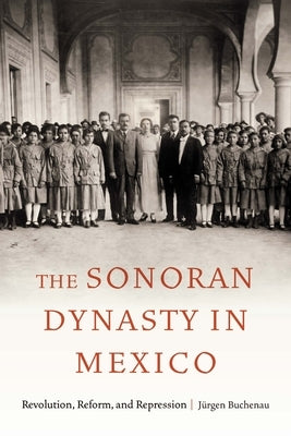 The Sonoran Dynasty in Mexico: Revolution, Reform, and Repression Paperback University of Nebraska Press