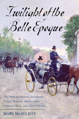 Twilight of the Belle Epoque: The Paris of Picasso, Stravinsky, Proust, Renault, Marie Curie, Gertrude Stein, and Their Friends through the Great Wa Paperback Rowman & Littlefield Publishers