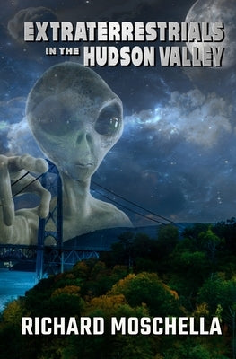 Extraterrestrials in the Hudson Valley: Sightings and Experiences in New York's Hudson Valley by Moschella, Richard