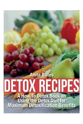 Detox Recipes: A How-To Detox Book on Using the Detox Diet for Maximum Detoxification Benefits by Bates, Anita