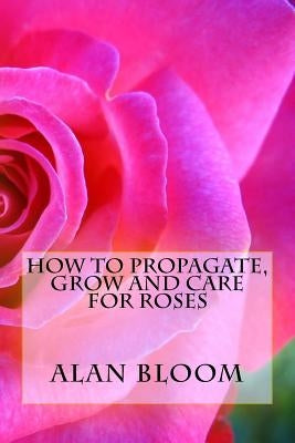 How to Propagate, Grow and Care For Roses: Old Fashioned Know-How for Modern Day Growers Paperback Createspace Independent Publishing Platform