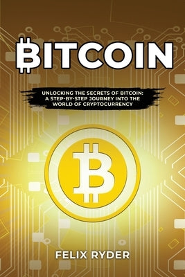 Bitcoin: Unlocking the Secrets of Bitcoin: A Step-By-Step Journey Into the World of Cryptocurrency Paperback Felix Ryder