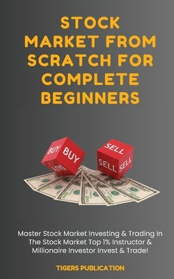 Stock Market From Scratch For Complete Beginners: Master Stock Market Investing & Trading In The Stock Market Top 1% Instructor & Millionaire Investor Paperback Tigers Publication