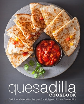 Quesadilla Cookbook: Delicious Quesadilla Recipes for All Types of Tasty Quesadillas Paperback Createspace Independent Publishing Platform