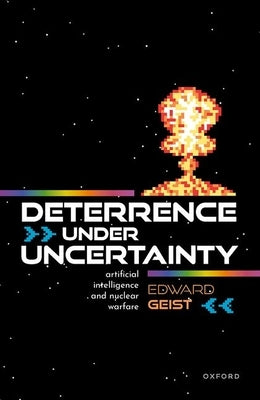 Deterrence Under Uncertainty:: Artificial Intelligence and Nuclear Warfare by Geist, Edward