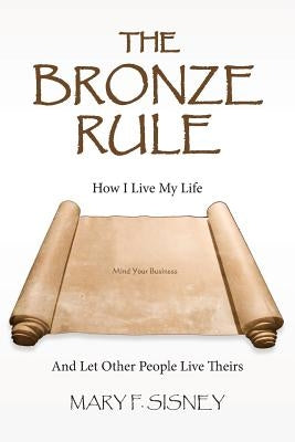 The Bronze Rule: How I Live My Life And Let Other People Live Theirs by Sisney, Mary F.