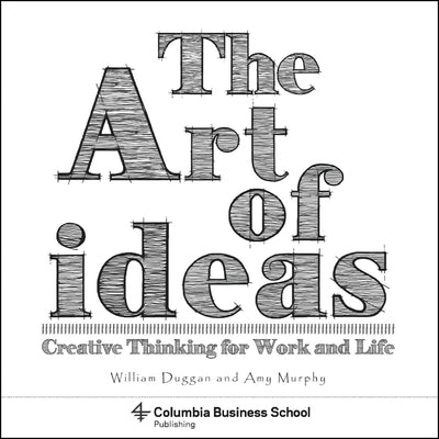 The Art of Ideas: Creative Thinking for Work and Life Columbia Business School Publishing