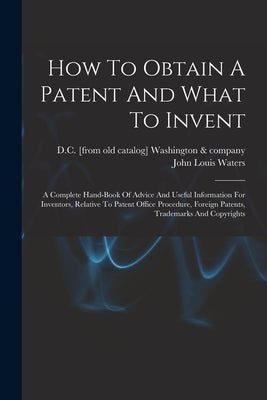 How To Obtain A Patent And What To Invent; A Complete Hand-book Of Advice And Useful Information For Inventors, Relative To Patent Office Procedure, F Paperback Legare Street Press