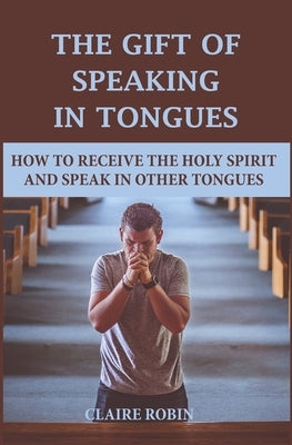 The Gift of Speaking in Tongues: How To Receive The Holy Spirit And Speak In Other Tongues Paperback Independently Published