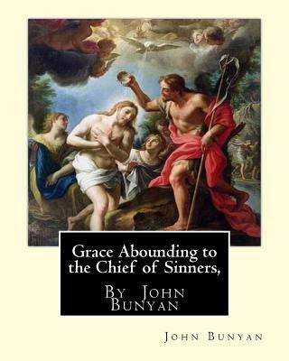 Grace Abounding to the Chief of Sinners, By John Bunyan: Grace abounding to the chief of sinners; or, A brief and faithful relation of the exceeding m Paperback Createspace Independent Publishing Platform