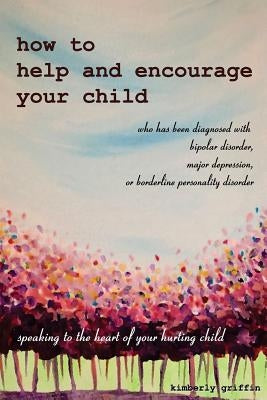 How to Help and Encourage Your Child Who Has Been Diagnosed with Bipolar Disorder, Major Depression, or Borderline Personality Disorder: Speaking to t Paperback Createspace Independent Publishing Platform