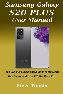 Samsung Galaxy S20 Plus User Manual: The Beginners to Advanced Guide to Mastering Your Samsung Galaxy S20 Plus like a Pro Paperback Independently Published