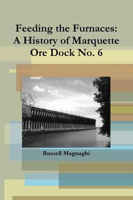 Feeding the Furnaces: A History of Marquette Ore Dock No. 6 Paperback Lulu.com