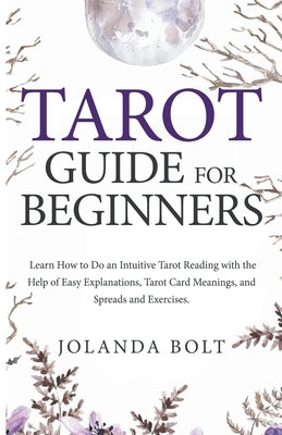 Tarot Guide For Beginners: Learn How to Do an Intuitive Tarot Reading with the Help of Easy Explanations, Tarot Card Meanings, and Spreads and Ex by Bolt, Jolanda